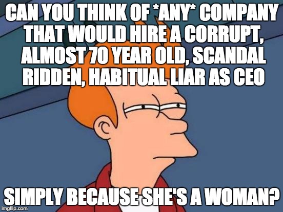 Futurama Fry | CAN YOU THINK OF *ANY* COMPANY THAT WOULD HIRE A CORRUPT, ALMOST 70 YEAR OLD, SCANDAL RIDDEN, HABITUAL LIAR AS CEO; SIMPLY BECAUSE SHE'S A WOMAN? | image tagged in memes,futurama fry | made w/ Imgflip meme maker