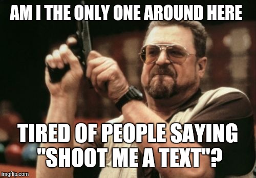 Is it text hunting season yet? | AM I THE ONLY ONE AROUND HERE; TIRED OF PEOPLE SAYING "SHOOT ME A TEXT"? | image tagged in memes,am i the only one around here,texting | made w/ Imgflip meme maker