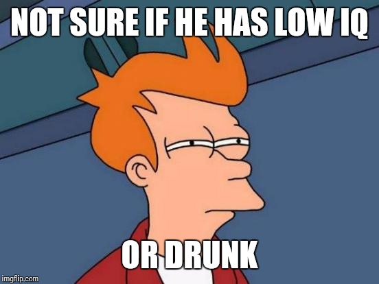 Futurama Fry Meme | NOT SURE IF HE HAS LOW IQ; OR DRUNK | image tagged in memes,futurama fry | made w/ Imgflip meme maker