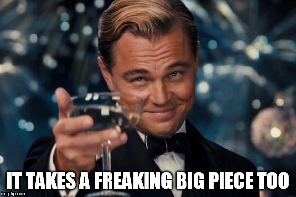 Leonardo Dicaprio Cheers Meme | IT TAKES A FREAKING BIG PIECE TOO | image tagged in memes,leonardo dicaprio cheers | made w/ Imgflip meme maker