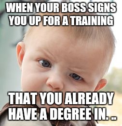Skeptical Baby Meme | WHEN YOUR BOSS SIGNS YOU UP FOR A TRAINING; THAT YOU ALREADY HAVE A DEGREE IN. .. | image tagged in memes,skeptical baby | made w/ Imgflip meme maker