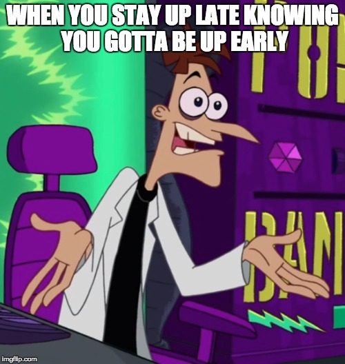 F it Doof | WHEN YOU STAY UP LATE KNOWING YOU GOTTA BE UP EARLY | image tagged in doofenshmirtz | made w/ Imgflip meme maker