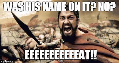 Sparta Leonidas Meme | WAS HIS NAME ON IT? NO? EEEEEEEEEEEAT!! | image tagged in memes,sparta leonidas | made w/ Imgflip meme maker