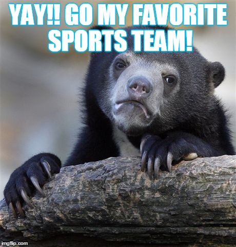 Confession Bear | YAY!! GO MY FAVORITE SPORTS TEAM! | image tagged in memes,confession bear | made w/ Imgflip meme maker