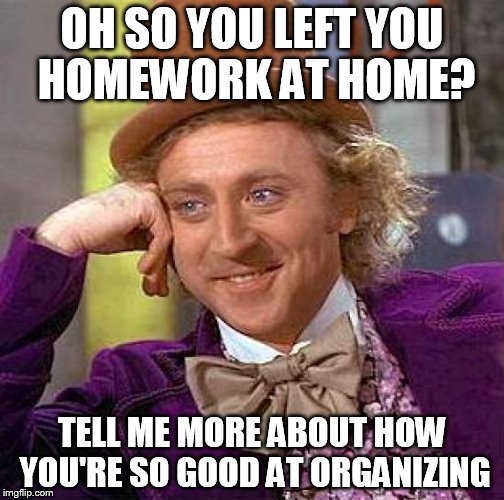 Creepy Condescending Wonka | OH SO YOU LEFT YOU HOMEWORK AT HOME? TELL ME MORE ABOUT HOW YOU'RE SO GOOD AT ORGANIZING | image tagged in memes,creepy condescending wonka | made w/ Imgflip meme maker