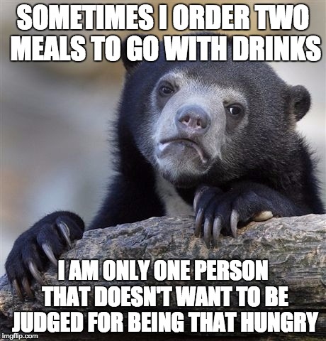 Confession Bear Meme | SOMETIMES I ORDER TWO MEALS TO GO WITH DRINKS; I AM ONLY ONE PERSON THAT DOESN'T WANT TO BE JUDGED FOR BEING THAT HUNGRY | image tagged in memes,confession bear,AdviceAnimals | made w/ Imgflip meme maker
