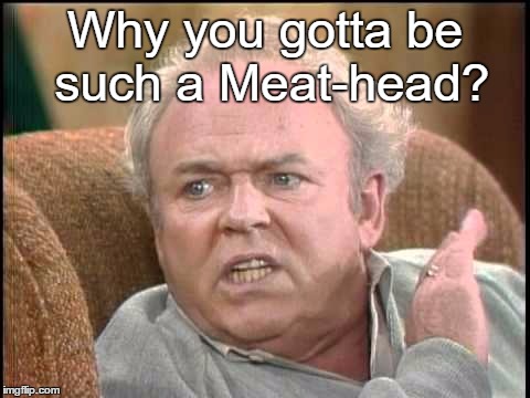 Archie bunker | Why you gotta be such a Meat-head? | image tagged in archie bunker | made w/ Imgflip meme maker