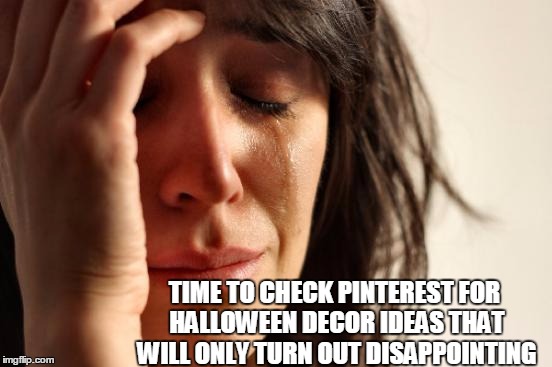 First World Problems Meme | TIME TO CHECK PINTEREST FOR HALLOWEEN DECOR IDEAS THAT WILL ONLY TURN OUT DISAPPOINTING | image tagged in memes,first world problems | made w/ Imgflip meme maker