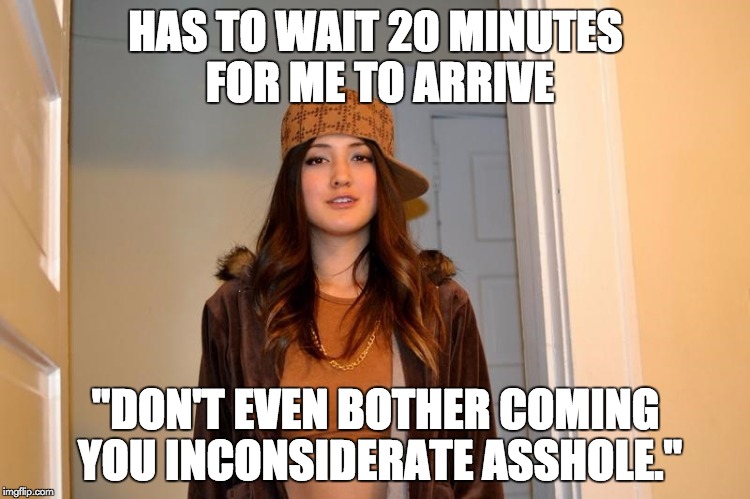Scumbag Stephanie  | HAS TO WAIT 20 MINUTES FOR ME TO ARRIVE; "DON'T EVEN BOTHER COMING YOU INCONSIDERATE ASSHOLE." | image tagged in scumbag stephanie,AdviceAnimals | made w/ Imgflip meme maker
