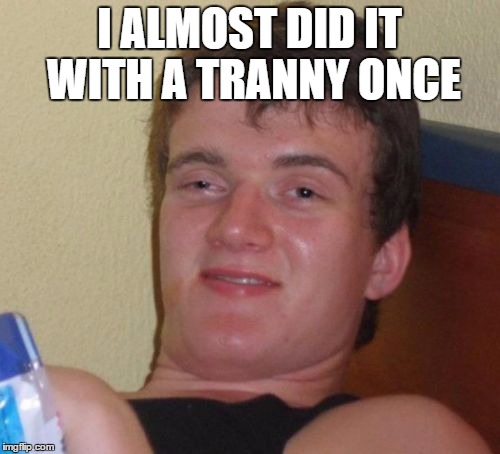 10 Guy Meme | I ALMOST DID IT WITH A TRANNY ONCE | image tagged in memes,10 guy | made w/ Imgflip meme maker