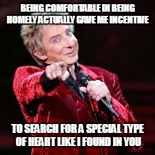 Barry Manilow | BEING COMFORTABLE IN BEING HOMELY ACTUALLY GAVE ME INCENTIVE; TO SEARCH FOR A SPECIAL TYPE OF HEART LIKE I FOUND IN YOU | image tagged in barry manilow | made w/ Imgflip meme maker