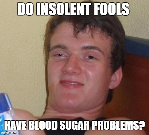 10 Guy | DO INSOLENT FOOLS; HAVE BLOOD SUGAR PROBLEMS? | image tagged in memes,10 guy,dumb,dumbass,asshole,bad pun | made w/ Imgflip meme maker