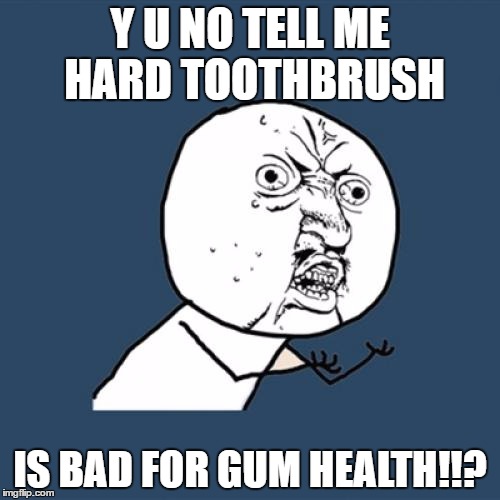 Y U No Meme | Y U NO TELL ME HARD TOOTHBRUSH; IS BAD FOR GUM HEALTH!!? | image tagged in memes,y u no | made w/ Imgflip meme maker