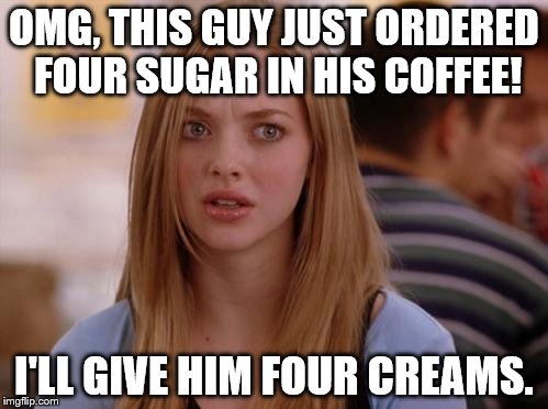 OMG Karen | OMG, THIS GUY JUST ORDERED FOUR SUGAR IN HIS COFFEE! I'LL GIVE HIM FOUR CREAMS. | image tagged in memes,omg karen | made w/ Imgflip meme maker