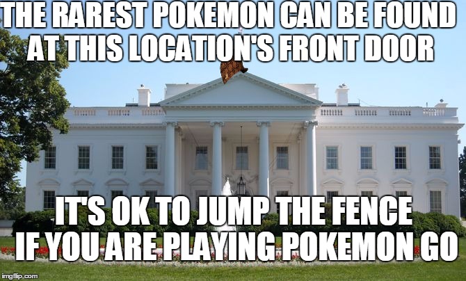WHEN PLAYING POKEMON GO LAWS DO NOT APPLY | THE RAREST POKEMON CAN BE FOUND AT THIS LOCATION'S FRONT DOOR; IT'S OK TO JUMP THE FENCE IF YOU ARE PLAYING POKEMON GO | image tagged in white house,scumbag | made w/ Imgflip meme maker
