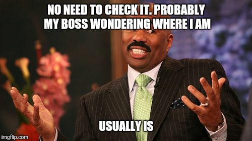 Steve Harvey Meme | NO NEED TO CHECK IT. PROBABLY MY BOSS WONDERING WHERE I AM USUALLY IS | image tagged in memes,steve harvey | made w/ Imgflip meme maker