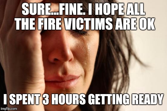 First World Problems Meme | SURE...FINE. I HOPE ALL THE FIRE VICTIMS ARE OK I SPENT 3 HOURS GETTING READY | image tagged in memes,first world problems | made w/ Imgflip meme maker