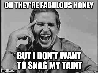 Laughing Paul Lynde | OH THEY'RE FABULOUS HONEY BUT I DON'T WANT TO SNAG MY TAINT | image tagged in laughing paul lynde | made w/ Imgflip meme maker