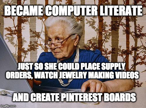 Old woman at pc | BECAME COMPUTER LITERATE; JUST SO SHE COULD PLACE SUPPLY ORDERS, WATCH JEWELRY MAKING VIDEOS; AND CREATE PINTEREST BOARDS | image tagged in old woman at pc | made w/ Imgflip meme maker