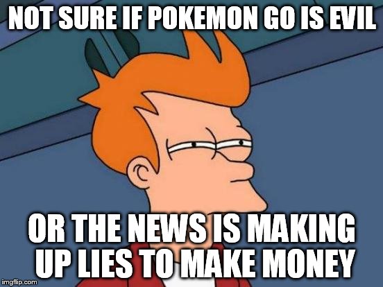 Futurama Fry Meme | NOT SURE IF POKEMON GO IS EVIL; OR THE NEWS IS MAKING UP LIES TO MAKE MONEY | image tagged in memes,futurama fry | made w/ Imgflip meme maker