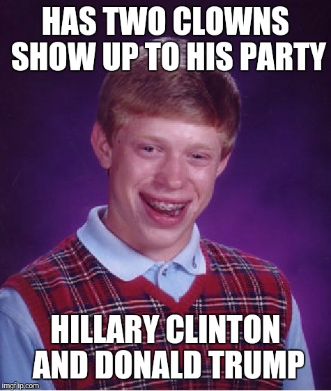 Bad Luck Brian | HAS TWO CLOWNS SHOW UP TO HIS PARTY; HILLARY CLINTON AND DONALD TRUMP | image tagged in memes,bad luck brian | made w/ Imgflip meme maker