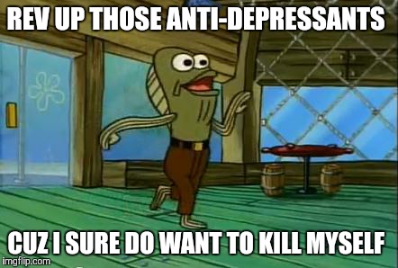 rev up those fryers | REV UP THOSE ANTI-DEPRESSANTS; CUZ I SURE DO WANT TO KILL MYSELF | image tagged in rev up those fryers | made w/ Imgflip meme maker