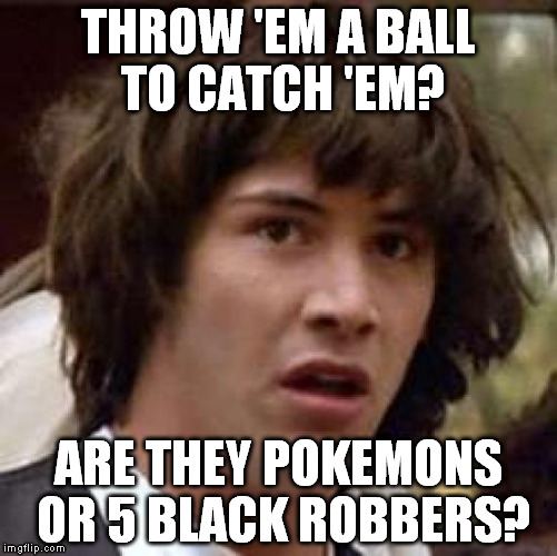Basketball, pokemons, light racism, this joke has everything. | THROW 'EM A BALL TO CATCH 'EM? ARE THEY POKEMONS OR 5 BLACK ROBBERS? | image tagged in memes,conspiracy keanu | made w/ Imgflip meme maker