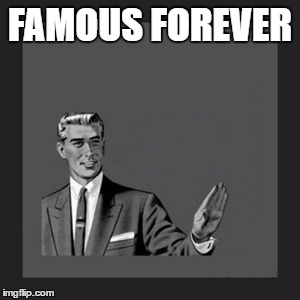 Kill Yourself Guy Meme | FAMOUS FOREVER | image tagged in memes,kill yourself guy | made w/ Imgflip meme maker