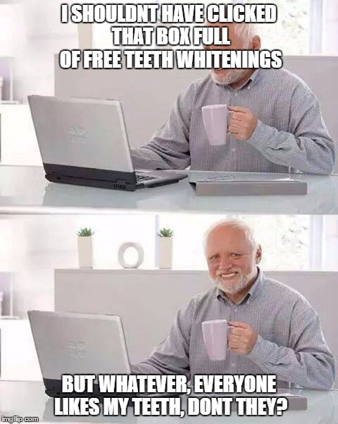 Hide the Pain Harold | I SHOULDNT HAVE CLICKED THAT BOX FULL OF FREE TEETH WHITENINGS; BUT WHATEVER, EVERYONE LIKES MY TEETH, DONT THEY? | image tagged in memes,hide the pain harold | made w/ Imgflip meme maker