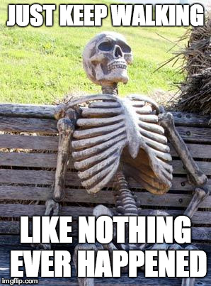 Waiting Skeleton | JUST KEEP WALKING; LIKE NOTHING EVER HAPPENED | image tagged in memes,waiting skeleton | made w/ Imgflip meme maker