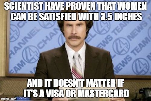 Ron Burgundy Meme | SCIENTIST HAVE PROVEN THAT WOMEN CAN BE SATISFIED WITH 3.5 INCHES; AND IT DOESN'T MATTER IF IT'S A VISA OR MASTERCARD | image tagged in memes,ron burgundy | made w/ Imgflip meme maker