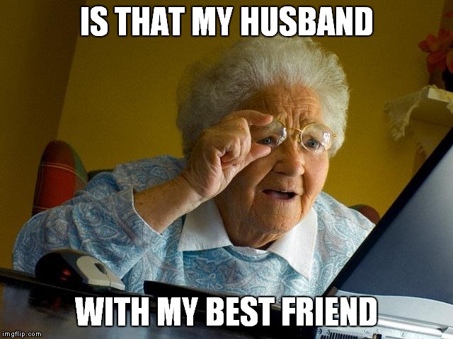 Grandma Finds The Internet Meme | IS THAT MY HUSBAND WITH MY BEST FRIEND | image tagged in memes,grandma finds the internet | made w/ Imgflip meme maker