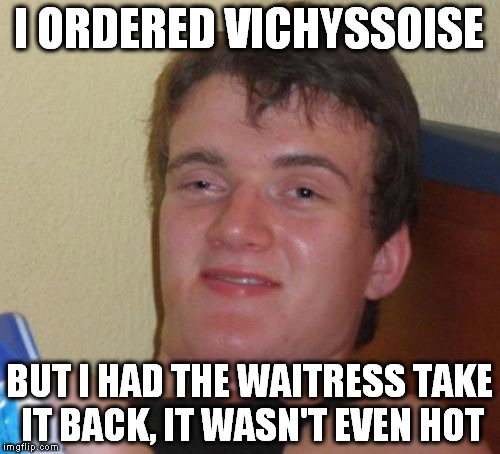 10 Guy Meme | I ORDERED VICHYSSOISE BUT I HAD THE WAITRESS TAKE IT BACK, IT WASN'T EVEN HOT | image tagged in memes,10 guy | made w/ Imgflip meme maker