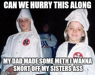 Kool Kid Klan | CAN WE HURRY THIS ALONG; MY DAD MADE SOME METH I WANNA SNORT OFF MY SISTERS ASS | image tagged in memes,kool kid klan | made w/ Imgflip meme maker