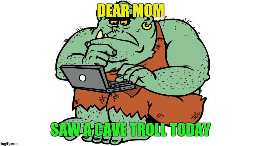 Troll | DEAR MOM SAW A CAVE TROLL TODAY | image tagged in troll | made w/ Imgflip meme maker