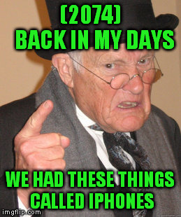 Back In My Day | (2074)
    BACK IN MY DAYS; WE HAD THESE THINGS CALLED IPHONES | image tagged in memes,back in my day | made w/ Imgflip meme maker