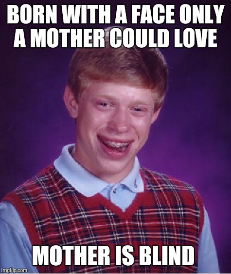 Sorry brian :( | BORN WITH A FACE ONLY A MOTHER COULD LOVE; MOTHER IS BLIND | image tagged in memes,bad luck brian | made w/ Imgflip meme maker