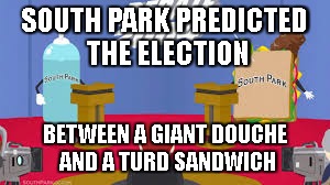 SOUTH PARK PREDICTED THE ELECTION; BETWEEN A GIANT DOUCHE AND A TURD SANDWICH | image tagged in memes | made w/ Imgflip meme maker