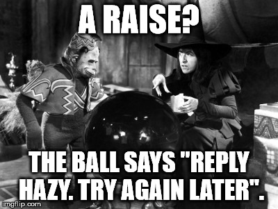 Wizard Of Oz Wicked Witch Politically Correct | A RAISE? THE BALL SAYS "REPLY HAZY. TRY AGAIN LATER". | image tagged in wizard of oz wicked witch politically correct | made w/ Imgflip meme maker