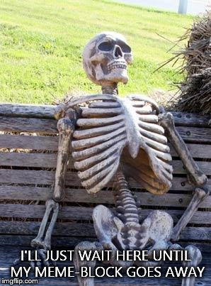 Waiting Skeleton | I'LL JUST WAIT HERE UNTIL MY MEME-BLOCK GOES AWAY | image tagged in memes,waiting skeleton | made w/ Imgflip meme maker