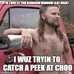 Peek at You | YA I WUZ AT YOU BEDROOM WINDOW LAST NIGHT; I WUZ TRYIN TO CATCH A PEEK AT CHOO | image tagged in hillbilly | made w/ Imgflip meme maker