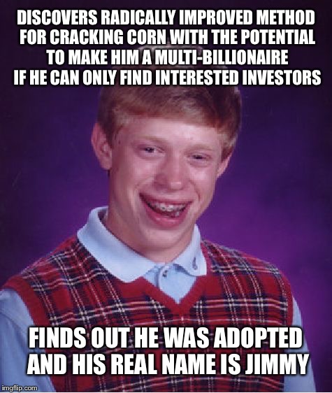 I'd like to give credit to Hokeewolf for inspiring this meme. | DISCOVERS RADICALLY IMPROVED METHOD FOR CRACKING CORN WITH THE POTENTIAL TO MAKE HIM A MULTI-BILLIONAIRE IF HE CAN ONLY FIND INTERESTED INVE | image tagged in memes,bad luck brian | made w/ Imgflip meme maker