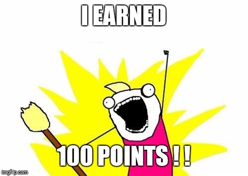 X All The Y | I EARNED; 100 POINTS ! ! | image tagged in memes,x all the y | made w/ Imgflip meme maker