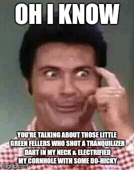 Jethro is smart | OH I KNOW YOU'RE TALKING ABOUT THOSE LITTLE GREEN FELLERS WHO SHOT A TRANQUILIZER DART IN MY NECK & ELECTRIFIED MY CORNHOLE WITH SOME DO-HIC | image tagged in jethro is smart | made w/ Imgflip meme maker