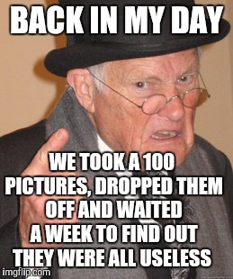 Back In My Day Meme | BACK IN MY DAY; WE TOOK A 100 PICTURES, DROPPED THEM OFF AND WAITED A WEEK TO FIND OUT THEY WERE ALL USELESS | image tagged in memes,back in my day | made w/ Imgflip meme maker