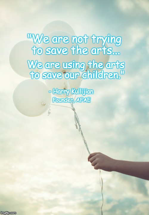 #whiteballoonproject | "We are not trying to save the arts... We are using the arts to save our children."; - Harry Kullijian; Founder, AFAE | image tagged in education | made w/ Imgflip meme maker