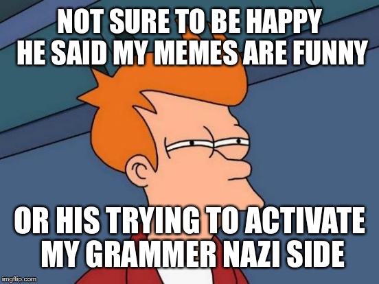 Futurama Fry Meme | NOT SURE TO BE HAPPY HE SAID MY MEMES ARE FUNNY OR HIS TRYING TO ACTIVATE MY GRAMMER NAZI SIDE | image tagged in memes,futurama fry | made w/ Imgflip meme maker