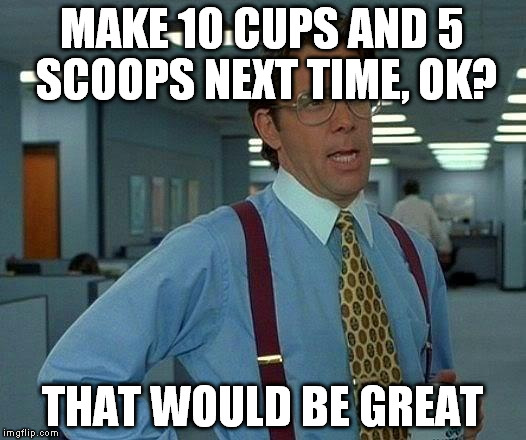 That Would Be Great Meme | MAKE 10 CUPS AND 5 SCOOPS NEXT TIME, OK? THAT WOULD BE GREAT | image tagged in memes,that would be great | made w/ Imgflip meme maker