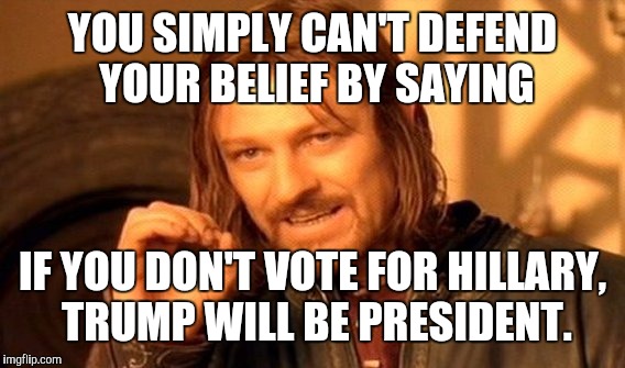 One Does Not Simply Meme | YOU SIMPLY CAN'T DEFEND YOUR BELIEF BY SAYING IF YOU DON'T VOTE FOR HILLARY, TRUMP WILL BE PRESIDENT. | image tagged in memes,one does not simply | made w/ Imgflip meme maker