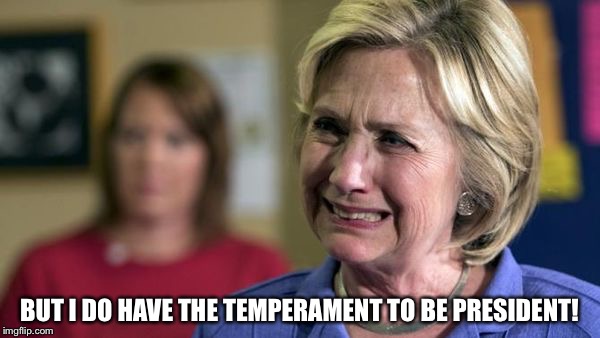 Hillary Crying | BUT I DO HAVE THE TEMPERAMENT TO BE PRESIDENT! | image tagged in hillary crying | made w/ Imgflip meme maker